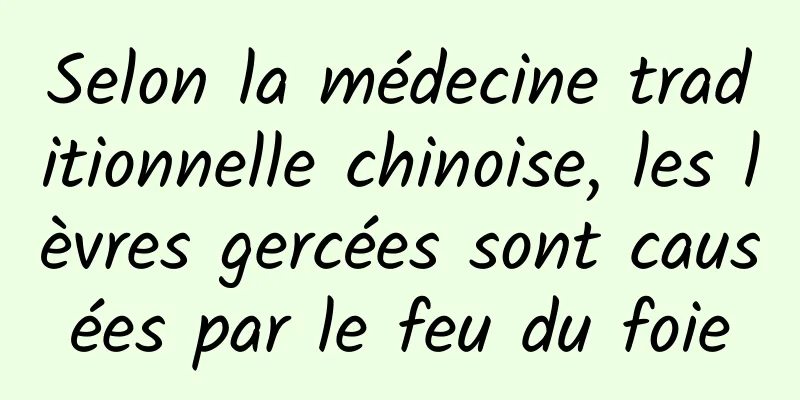 Selon la médecine traditionnelle chinoise, les lèvres gercées sont causées par le feu du foie