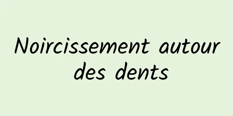 Noircissement autour des dents