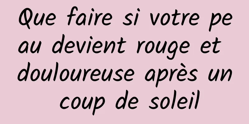 Que faire si votre peau devient rouge et douloureuse après un coup de soleil