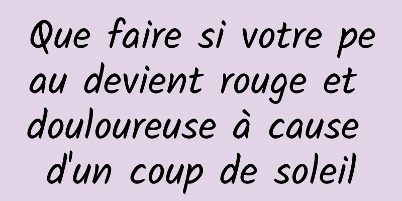 Que faire si votre peau devient rouge et douloureuse à cause d'un coup de soleil