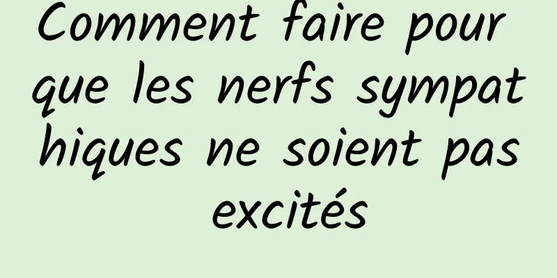 Comment faire pour que les nerfs sympathiques ne soient pas excités