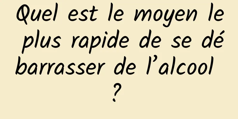 Quel est le moyen le plus rapide de se débarrasser de l’alcool ? 