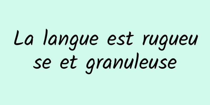 La langue est rugueuse et granuleuse