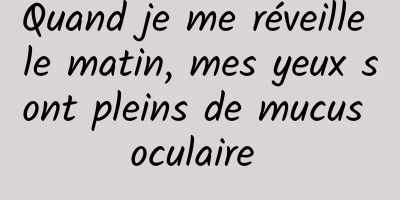 Quand je me réveille le matin, mes yeux sont pleins de mucus oculaire 