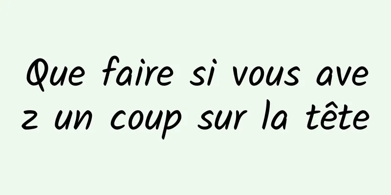 Que faire si vous avez un coup sur la tête
