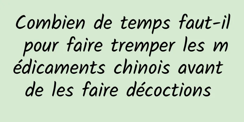 Combien de temps faut-il pour faire tremper les médicaments chinois avant de les faire décoctions 