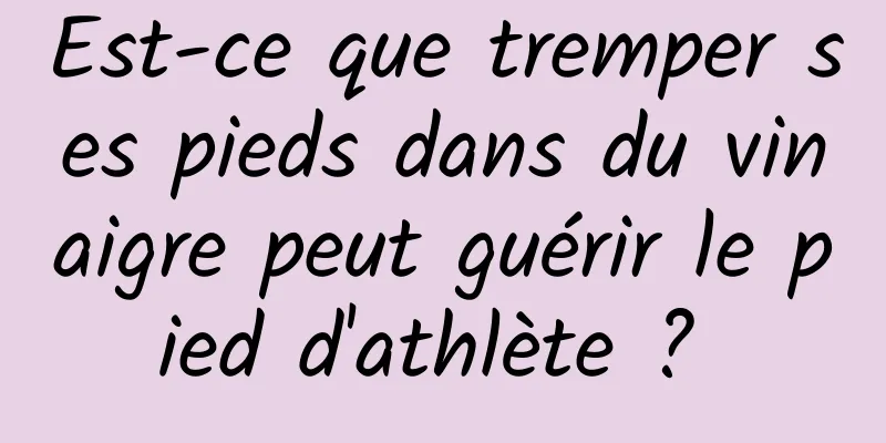 Est-ce que tremper ses pieds dans du vinaigre peut guérir le pied d'athlète ? 