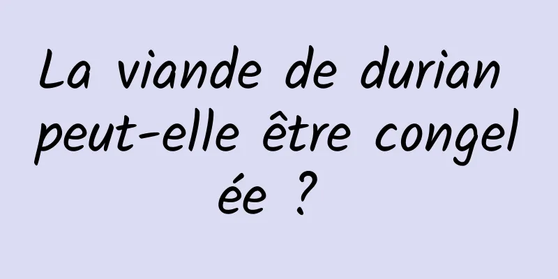 La viande de durian peut-elle être congelée ? 