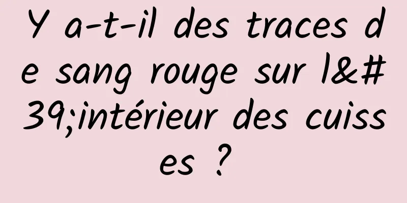 Y a-t-il des traces de sang rouge sur l'intérieur des cuisses ? 