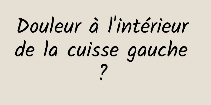 Douleur à l'intérieur de la cuisse gauche ? 