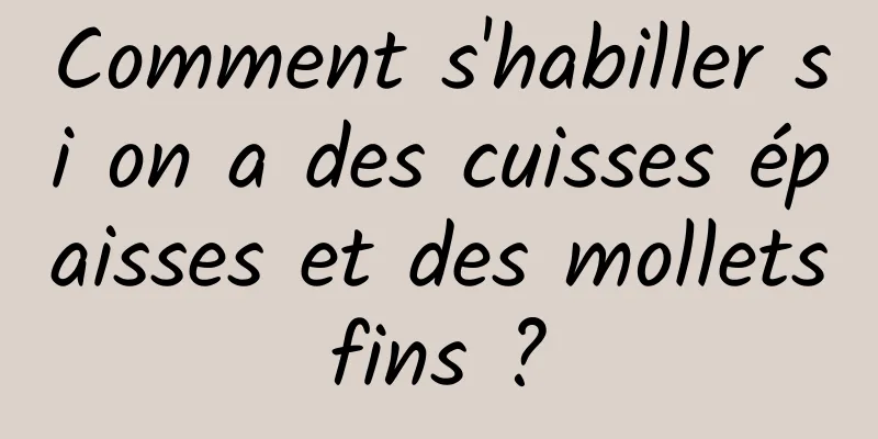 Comment s'habiller si on a des cuisses épaisses et des mollets fins ? 