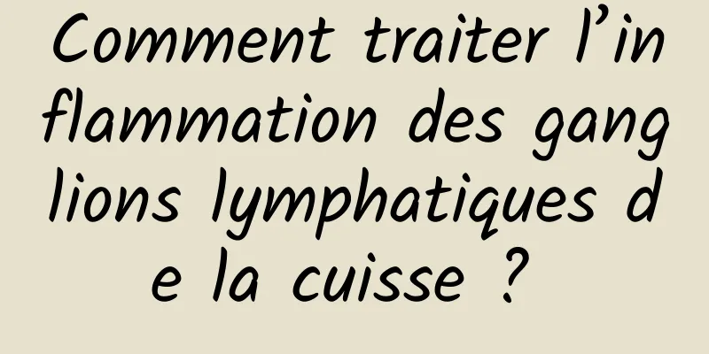 Comment traiter l’inflammation des ganglions lymphatiques de la cuisse ? 