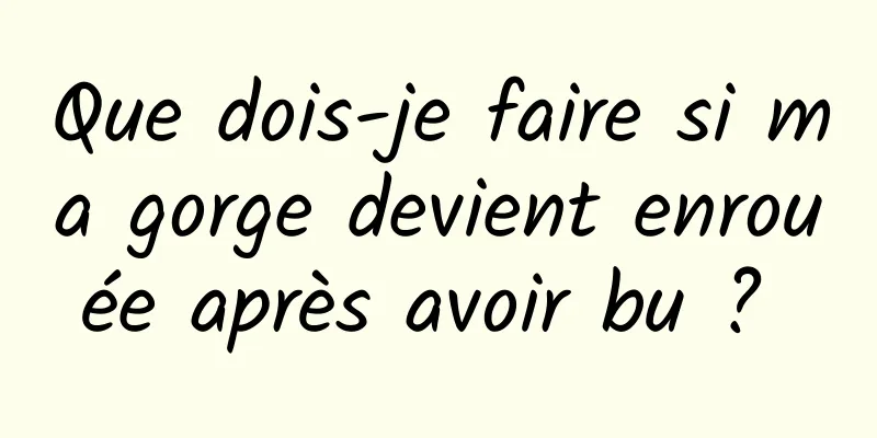 Que dois-je faire si ma gorge devient enrouée après avoir bu ? 