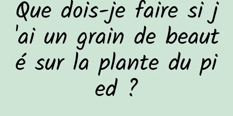 Que dois-je faire si j'ai un grain de beauté sur la plante du pied ?
