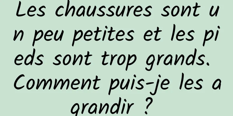 Les chaussures sont un peu petites et les pieds sont trop grands. Comment puis-je les agrandir ? 