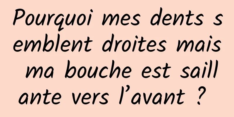 Pourquoi mes dents semblent droites mais ma bouche est saillante vers l’avant ? 