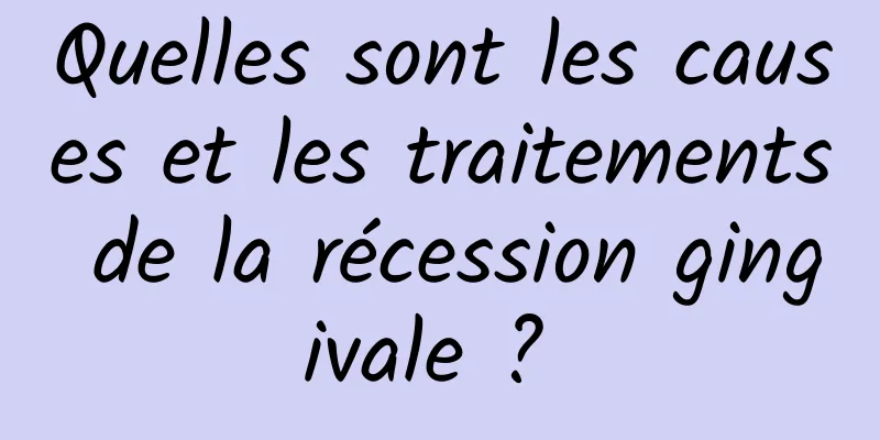 Quelles sont les causes et les traitements de la récession gingivale ? 