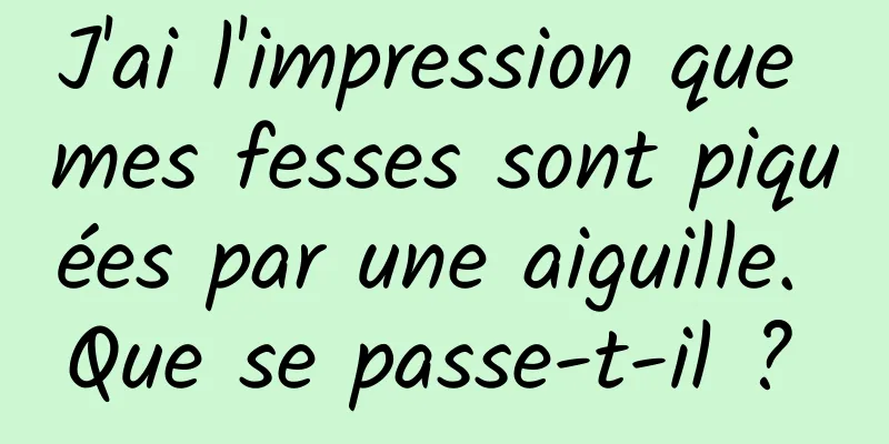 J'ai l'impression que mes fesses sont piquées par une aiguille. Que se passe-t-il ? 