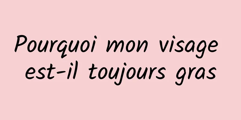 Pourquoi mon visage est-il toujours gras