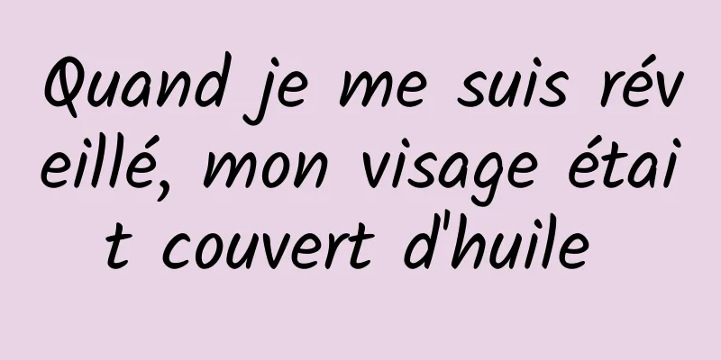 Quand je me suis réveillé, mon visage était couvert d'huile 
