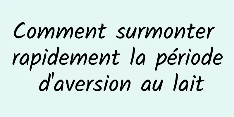 Comment surmonter rapidement la période d'aversion au lait