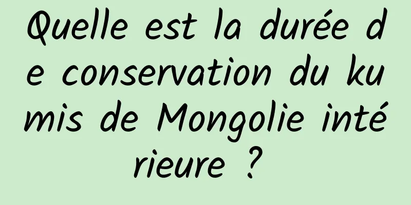 Quelle est la durée de conservation du kumis de Mongolie intérieure ? 