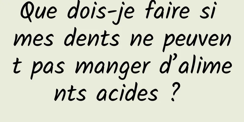 Que dois-je faire si mes dents ne peuvent pas manger d’aliments acides ? 