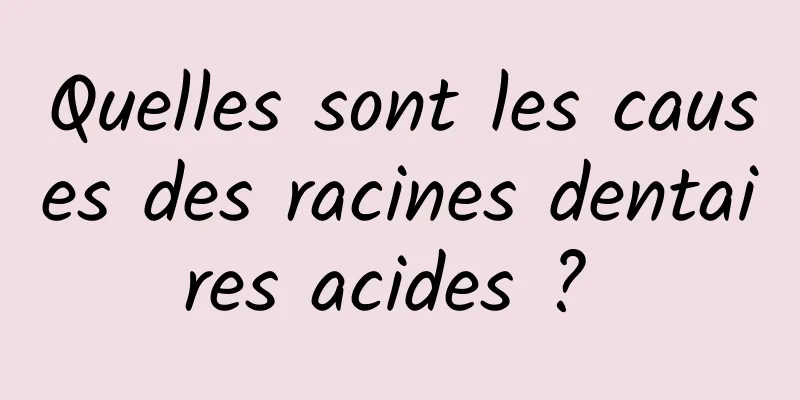 Quelles sont les causes des racines dentaires acides ? 