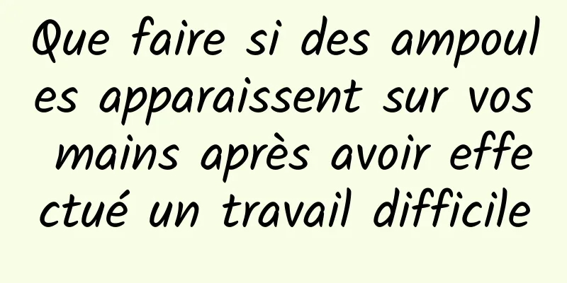 Que faire si des ampoules apparaissent sur vos mains après avoir effectué un travail difficile