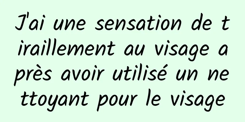 J'ai une sensation de tiraillement au visage après avoir utilisé un nettoyant pour le visage