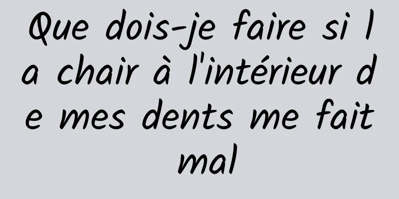 Que dois-je faire si la chair à l'intérieur de mes dents me fait mal