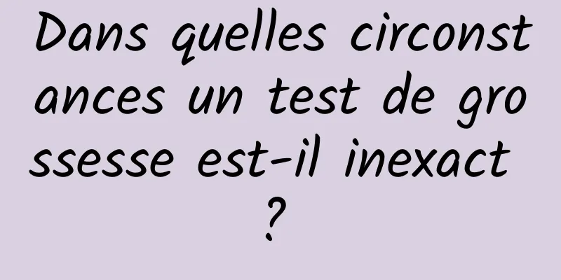 Dans quelles circonstances un test de grossesse est-il inexact ? 