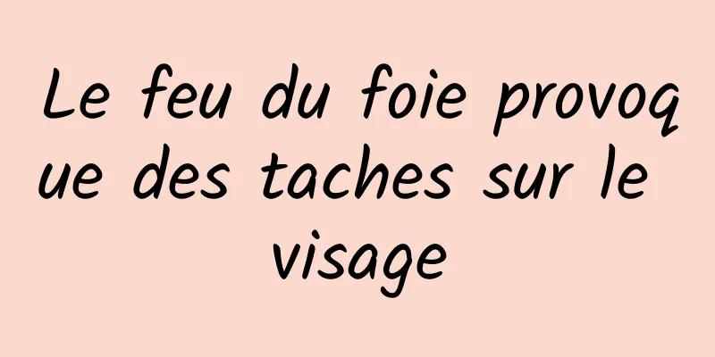 Le feu du foie provoque des taches sur le visage