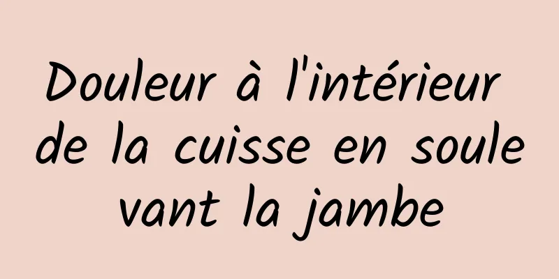 Douleur à l'intérieur de la cuisse en soulevant la jambe