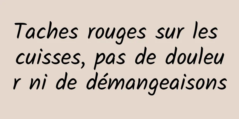 Taches rouges sur les cuisses, pas de douleur ni de démangeaisons