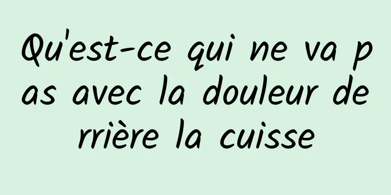 Qu'est-ce qui ne va pas avec la douleur derrière la cuisse