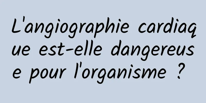L'angiographie cardiaque est-elle dangereuse pour l'organisme ? 
