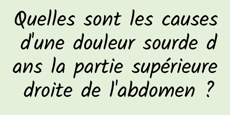 Quelles sont les causes d'une douleur sourde dans la partie supérieure droite de l'abdomen ?