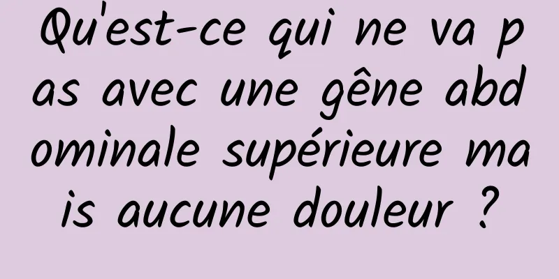 Qu'est-ce qui ne va pas avec une gêne abdominale supérieure mais aucune douleur ?