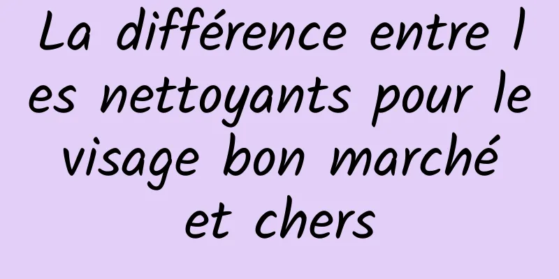 La différence entre les nettoyants pour le visage bon marché et chers