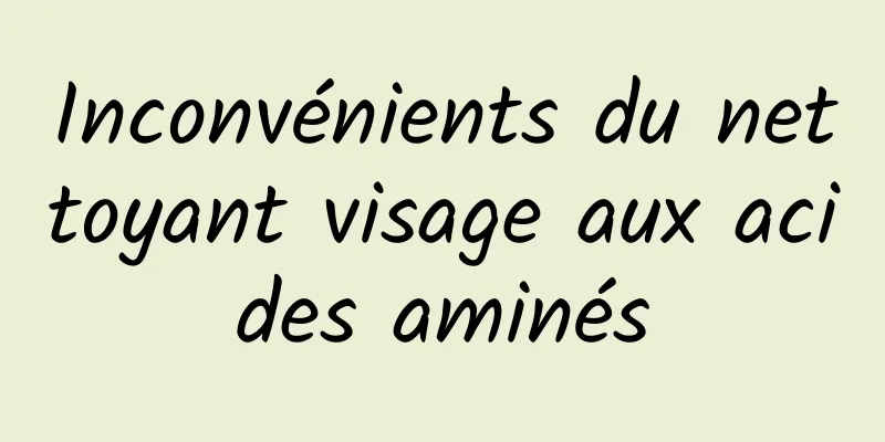 Inconvénients du nettoyant visage aux acides aminés