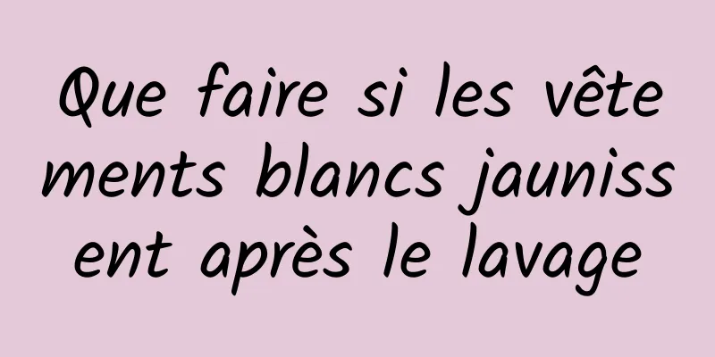 Que faire si les vêtements blancs jaunissent après le lavage