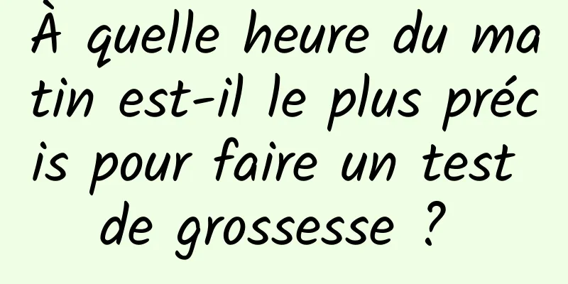 À quelle heure du matin est-il le plus précis pour faire un test de grossesse ? 