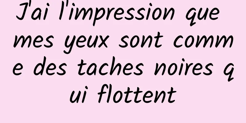 J'ai l'impression que mes yeux sont comme des taches noires qui flottent