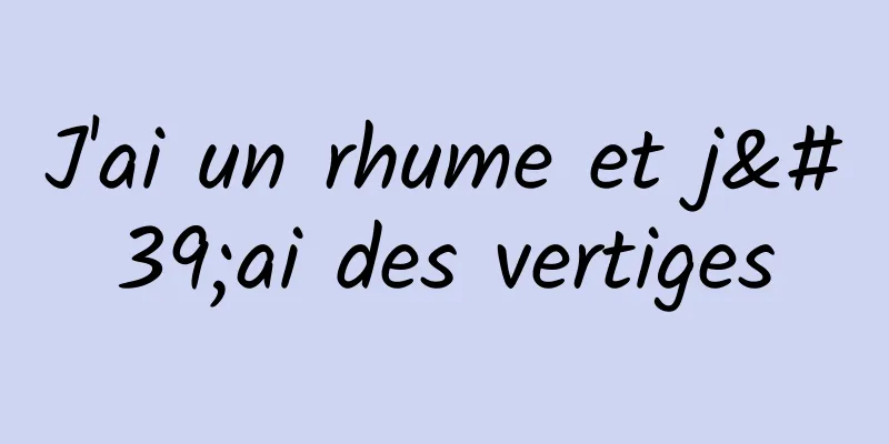 J'ai un rhume et j'ai des vertiges