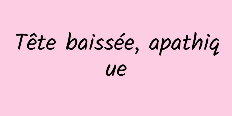 Tête baissée, apathique
