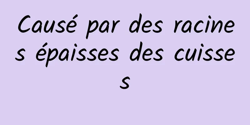 Causé par des racines épaisses des cuisses