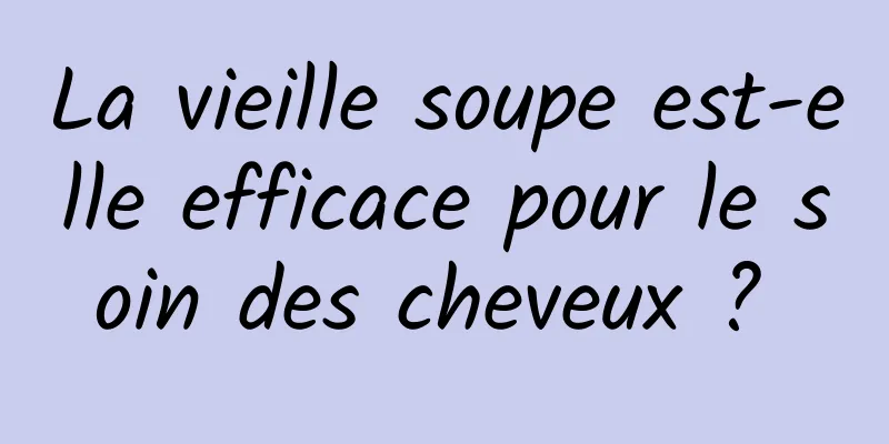 La vieille soupe est-elle efficace pour le soin des cheveux ? 