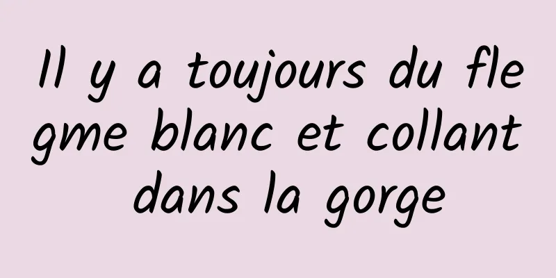 Il y a toujours du flegme blanc et collant dans la gorge