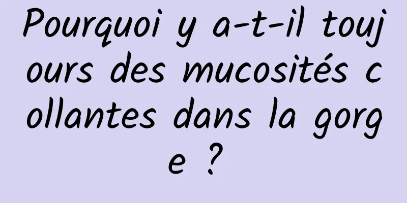 Pourquoi y a-t-il toujours des mucosités collantes dans la gorge ? 
